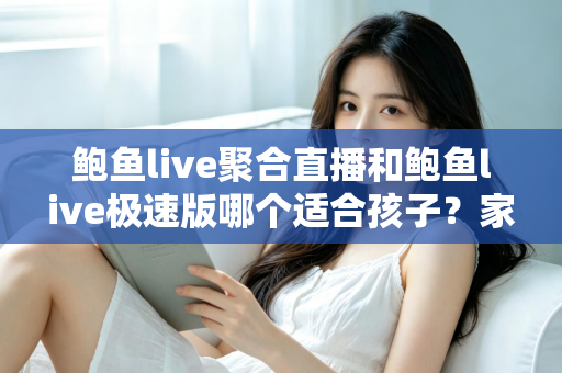 鲍鱼live聚合直播和鲍鱼live极速版哪个适合孩子?家长必读的直播平台安全指南 鲍鱼live聚合直播和鲍鱼live极速版哪个适合孩子?家长必读的直播平台安全指南