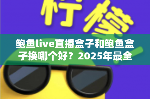 鲍鱼live直播盒子和鲍鱼盒子换哪个好?2025年最全对比选购指南,看完不再纠结! 鲍鱼live直播盒子和鲍鱼盒子换哪个好?2025年最全对比选购指南,看完不再纠结!