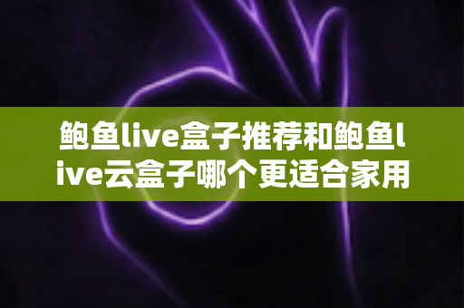 鲍鱼live盒子推荐和鲍鱼live云盒子哪个更适合家用?一篇看懂两款电视盒子的差异与选购指南 鲍鱼live盒子推荐和鲍鱼live云盒子哪个更适合家用?一篇看懂两款电视盒子的差异与选购指南