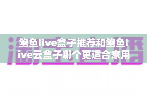 鲍鱼live盒子推荐和鲍鱼live云盒子哪个更适合家用?一篇看懂两款电视盒子的差异与选购指南 鲍鱼live盒子推荐和鲍鱼live云盒子哪个更适合家用?一篇看懂两款电视盒子的差异与选购指南