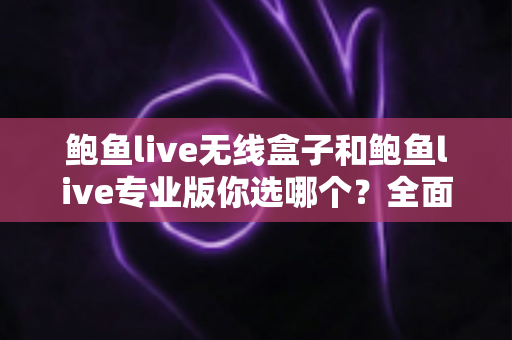 鲍鱼live无线盒子和鲍鱼live专业版你选哪个？全面对比助你找到最适合的直播方案