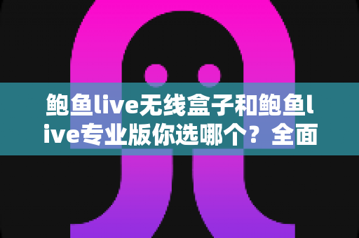 鲍鱼live无线盒子和鲍鱼live专业版你选哪个？全面对比助你找到最适合的直播方案