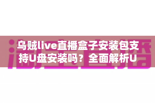 乌贼live直播盒子安装包支持U盘安装吗?全面解析U盘安装步骤、注意事项与常见问题 乌贼live直播盒子安装包支持U盘安装吗?全面解析U盘安装步骤、注意事项与常见问题