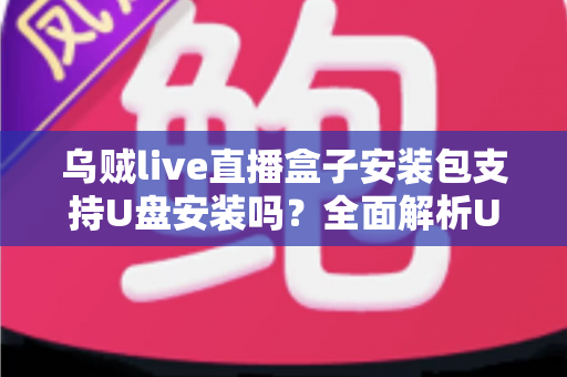 乌贼live直播盒子安装包支持U盘安装吗?全面解析U盘安装步骤、注意事项与常见问题 乌贼live直播盒子安装包支持U盘安装吗?全面解析U盘安装步骤、注意事项与常见问题
