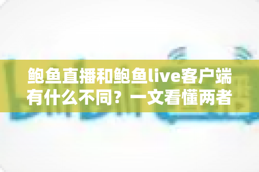 鲍鱼直播和鲍鱼live客户端有什么不同?一文看懂两者核心差异与选择指南 鲍鱼直播和鲍鱼live客户端有什么不同?一文看懂两者核心差异与选择指南