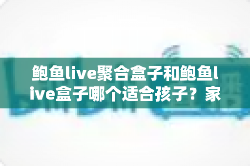 鲍鱼live聚合盒子和鲍鱼live盒子哪个适合孩子?家长必读的深度分析与安全指南 鲍鱼live聚合盒子和鲍鱼live盒子哪个适合孩子?家长必读的深度分析与安全指南