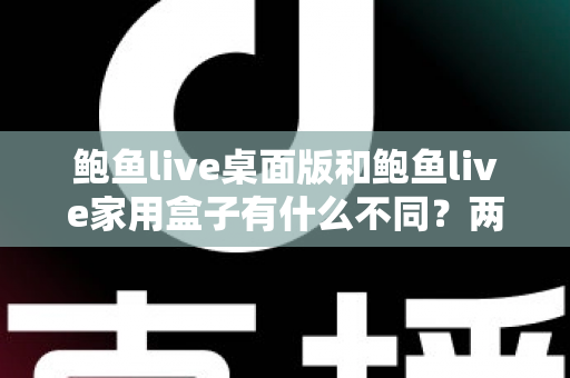 鲍鱼live桌面版和鲍鱼live家用盒子有什么不同?两大版本全方位对比与选购指南 鲍鱼live桌面版和鲍鱼live家用盒子有什么不同?两大版本全方位对比与选购指南