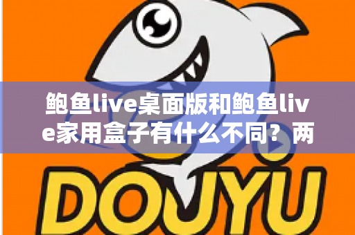 鲍鱼live桌面版和鲍鱼live家用盒子有什么不同?两大版本全方位对比与选购指南 鲍鱼live桌面版和鲍鱼live家用盒子有什么不同?两大版本全方位对比与选购指南