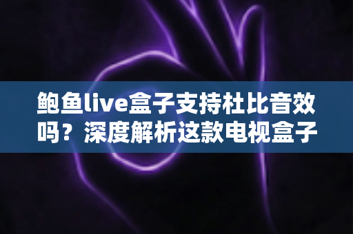 鲍鱼live盒子支持杜比音效吗？深度解析这款电视盒子的音频性能与设置指南