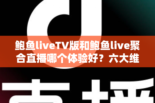 鲍鱼liveTV版和鲍鱼live聚合直播哪个体验好?六大维度深度对比评测,帮你选对大屏与移动端观影方案 鲍鱼liveTV版和鲍鱼live聚合直播哪个体验好?六大维度深度对比评测,帮你选对大屏与移动端观影方案
