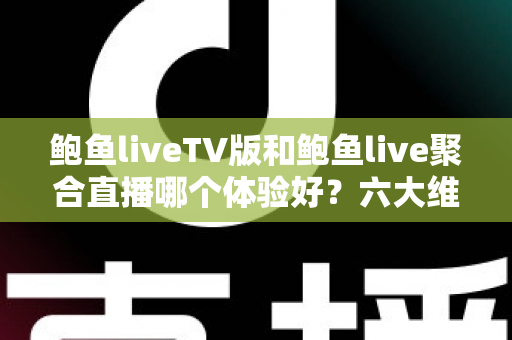 鲍鱼liveTV版和鲍鱼live聚合直播哪个体验好?六大维度深度对比评测,帮你选对大屏与移动端观影方案 鲍鱼liveTV版和鲍鱼live聚合直播哪个体验好?六大维度深度对比评测,帮你选对大屏与移动端观影方案