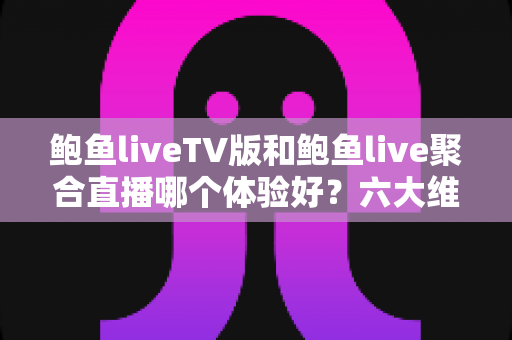 鲍鱼liveTV版和鲍鱼live聚合直播哪个体验好？六大维度深度对比评测，帮你选对大屏与移动端观影方案