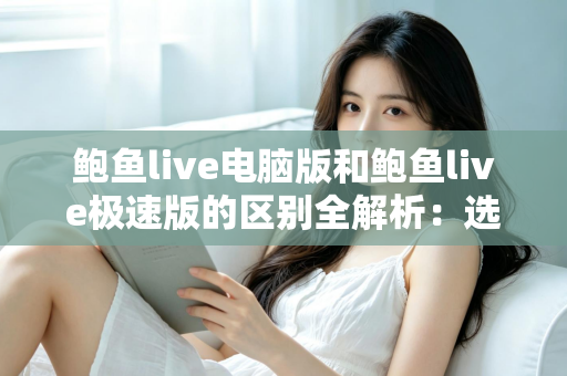 鲍鱼live电脑版和鲍鱼live极速版的区别全解析：选对版本，畅享流畅观看新体验
