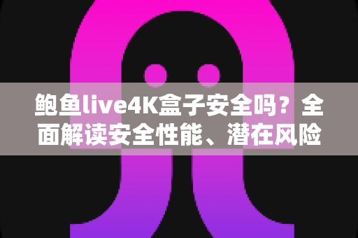 鲍鱼live4K盒子安全吗?全面解读安全性能、潜在风险与选购使用指南 鲍鱼live4K盒子安全吗?全面解读安全性能、潜在风险与选购使用指南