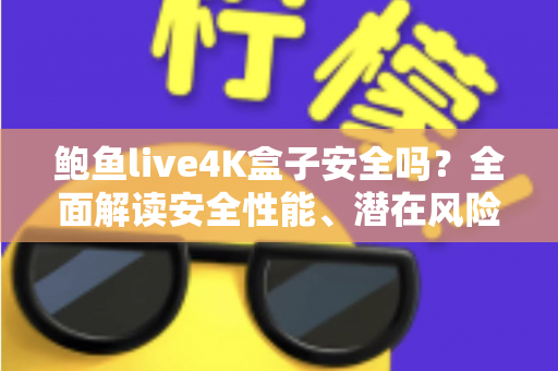 鲍鱼live4K盒子安全吗?全面解读安全性能、潜在风险与选购使用指南 鲍鱼live4K盒子安全吗?全面解读安全性能、潜在风险与选购使用指南