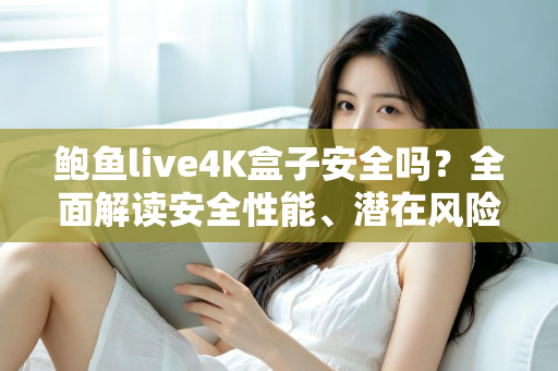 鲍鱼live4K盒子安全吗？全面解读安全性能、潜在风险与选购使用指南