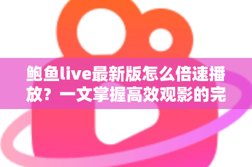 鲍鱼live最新版怎么倍速播放？一文掌握高效观影的完整教程与实用技巧