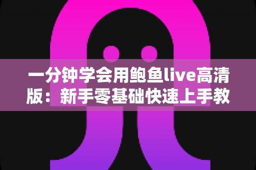 一分钟学会用鲍鱼live高清版：新手零基础快速上手教程与实用技巧全解析