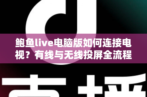 鲍鱼live电脑版如何连接电视？有线与无线投屏全流程详解，轻松打造高清大屏观看体验