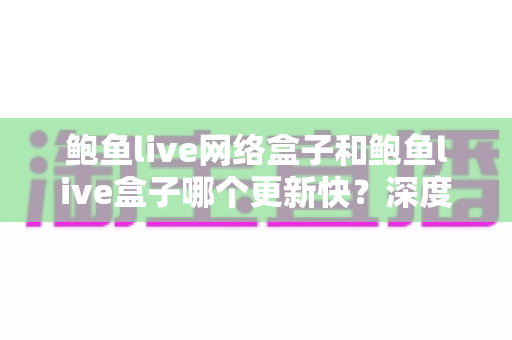 鲍鱼live网络盒子和鲍鱼live盒子哪个更新快?深度对比与实用选购指南 鲍鱼live网络盒子和鲍鱼live盒子哪个更新快?深度对比与实用选购指南