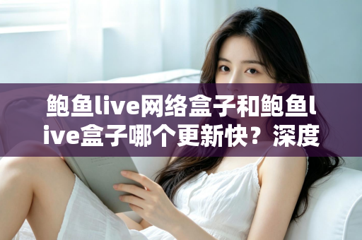 鲍鱼live网络盒子和鲍鱼live盒子哪个更新快?深度对比与实用选购指南 鲍鱼live网络盒子和鲍鱼live盒子哪个更新快?深度对比与实用选购指南