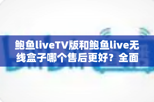鲍鱼liveTV版和鲍鱼live无线盒子哪个售后更好?全面解析两大版本的售后差异与选购指南 鲍鱼liveTV版和鲍鱼live无线盒子哪个售后更好?全面解析两大版本的售后差异与选购指南