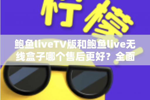 鲍鱼liveTV版和鲍鱼live无线盒子哪个售后更好?全面解析两大版本的售后差异与选购指南 鲍鱼liveTV版和鲍鱼live无线盒子哪个售后更好?全面解析两大版本的售后差异与选购指南