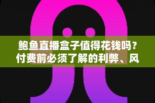 鲍鱼直播盒子值得花钱吗？付费前必须了解的利弊、风险与避坑指南