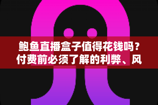 鲍鱼直播盒子值得花钱吗？付费前必须了解的利弊、风险与避坑指南