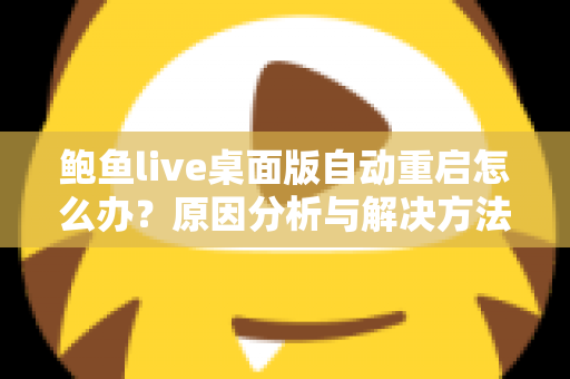 鲍鱼live桌面版自动重启怎么办?原因分析与解决方法全攻略,助你快速恢复稳定观看体验 鲍鱼live桌面版自动重启怎么办?原因分析与解决方法全攻略,助你快速恢复稳定观看体验