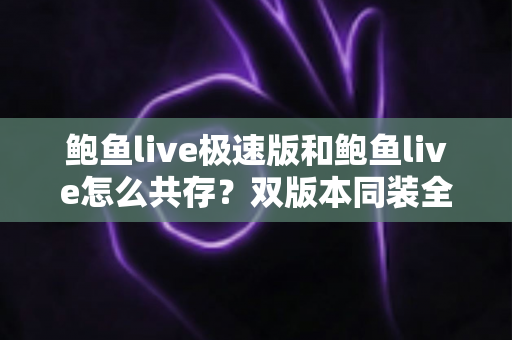鲍鱼live极速版和鲍鱼live怎么共存？双版本同装全攻略与实用技巧