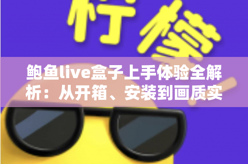 鲍鱼live盒子上手体验全解析：从开箱、安装到画质实测的一站式真实评测指南