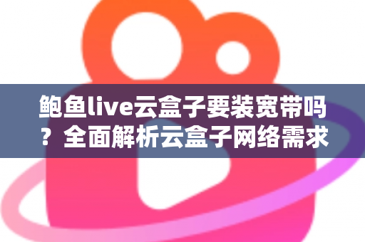 鲍鱼live云盒子要装宽带吗？全面解析云盒子网络需求与安装使用指南