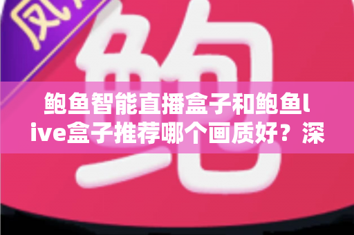 鲍鱼智能直播盒子和鲍鱼live盒子推荐哪个画质好？深度对比与选购全指南