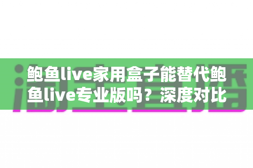 鲍鱼live家用盒子能替代鲍鱼live专业版吗?深度对比解析,帮你选对不选贵 鲍鱼live家用盒子能替代鲍鱼live专业版吗?深度对比解析,帮你选对不选贵