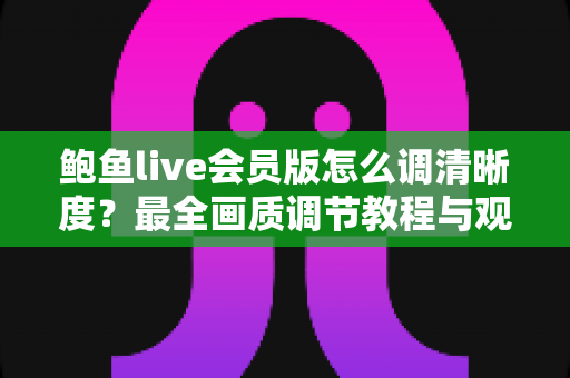 鲍鱼live会员版怎么调清晰度?最全画质调节教程与观看体验优化指南 鲍鱼live会员版怎么调清晰度?最全画质调节教程与观看体验优化指南