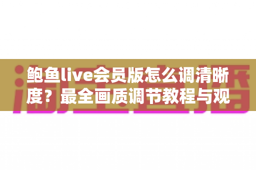 鲍鱼live会员版怎么调清晰度?最全画质调节教程与观看体验优化指南 鲍鱼live会员版怎么调清晰度?最全画质调节教程与观看体验优化指南