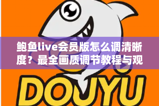 鲍鱼live会员版怎么调清晰度？最全画质调节教程与观看体验优化指南