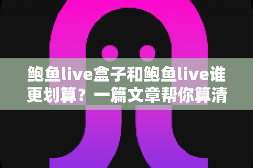鲍鱼live盒子和鲍鱼live谁更划算？一篇文章帮你算清性价比这笔账