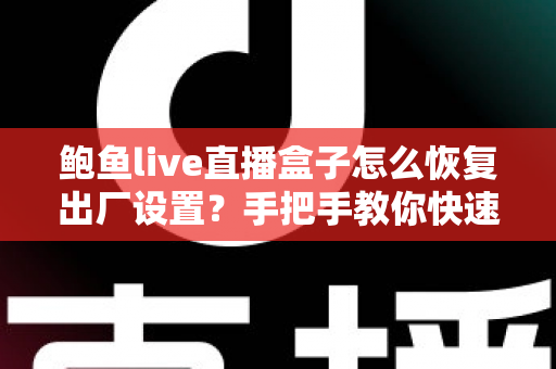 鲍鱼live直播盒子怎么恢复出厂设置？手把手教你快速重置设备的完整实用指南