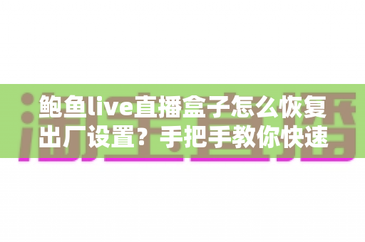 鲍鱼live直播盒子怎么恢复出厂设置？手把手教你快速重置设备的完整实用指南