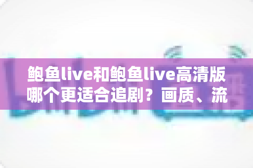 鲍鱼live和鲍鱼live高清版哪个更适合追剧？画质、流量与场景全面对比指南
