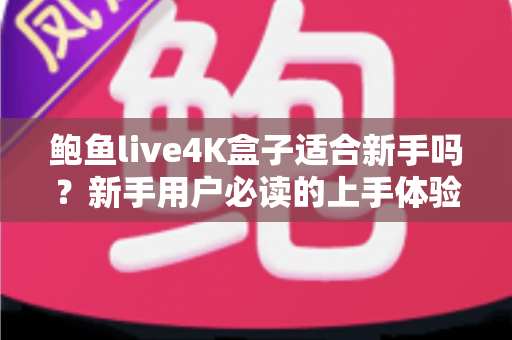 鲍鱼live4K盒子适合新手吗?新手用户必读的上手体验与选购全攻略 鲍鱼live4K盒子适合新手吗?新手用户必读的上手体验与选购全攻略