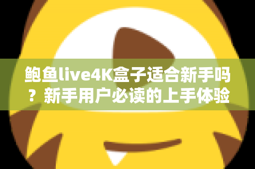 鲍鱼live4K盒子适合新手吗?新手用户必读的上手体验与选购全攻略 鲍鱼live4K盒子适合新手吗?新手用户必读的上手体验与选购全攻略