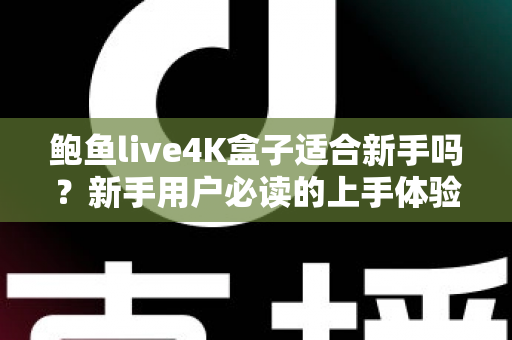 鲍鱼live4K盒子适合新手吗？新手用户必读的上手体验与选购全攻略
