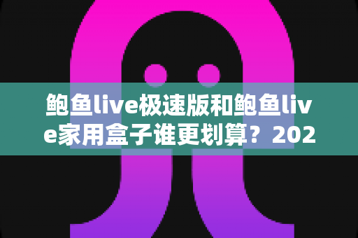 鲍鱼live极速版和鲍鱼live家用盒子谁更划算?2025最全性价比深度对比指南 鲍鱼live极速版和鲍鱼live家用盒子谁更划算?2025最全性价比深度对比指南