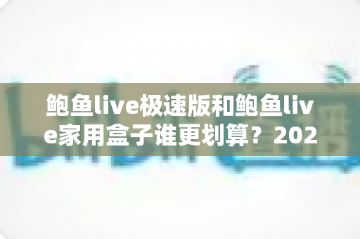 鲍鱼live极速版和鲍鱼live家用盒子谁更划算？2025最全性价比深度对比指南