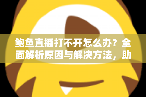 鲍鱼直播打不开怎么办？全面解析原因与解决方法，助你快速恢复流畅观看体验