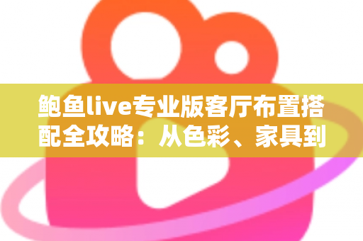 鲍鱼live专业版客厅布置搭配全攻略：从色彩、家具到软装的高颜值客厅打造指南
