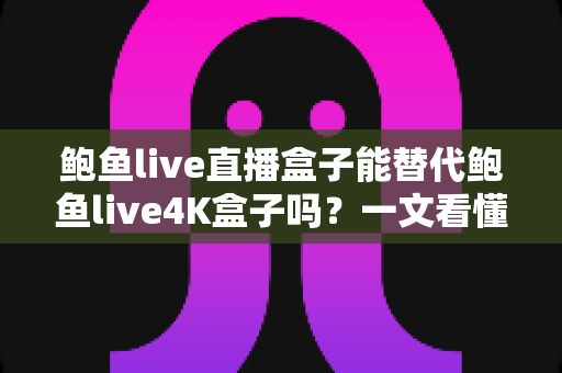 鲍鱼live直播盒子能替代鲍鱼live4K盒子吗?一文看懂两者差异,选对不选贵 鲍鱼live直播盒子能替代鲍鱼live4K盒子吗?一文看懂两者差异,选对不选贵